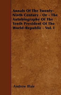 Annals Of The Twenty-Ninth Century - Or - The Autobiography Of The Tenth President Of The World-Republic - Vol. I by Andrew Blair