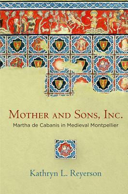 Mother and Sons, Inc.: Martha de Cabanis in Medieval Montpellier by Kathryn L. Reyerson