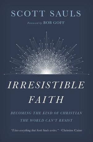 Irresistible Faith: Becoming the Kind of Christian the World Can't Resist by Scott Sauls