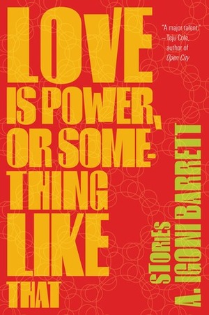 Love Is Power, or Something Like That: Stories by A. Igoni Barrett