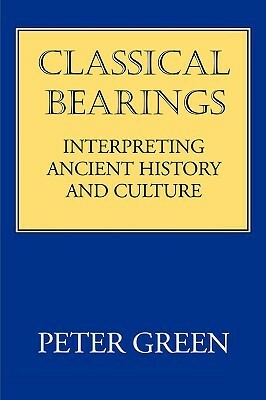 Classical Bearings: Interpreting Ancient History and Culture by Peter Green