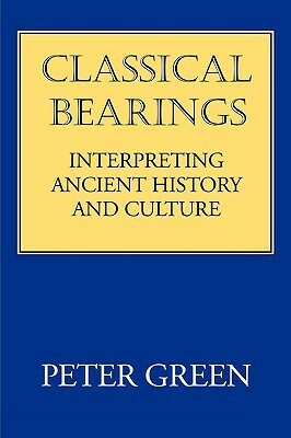 Classical Bearings: Interpreting Ancient History and Culture by Peter Green