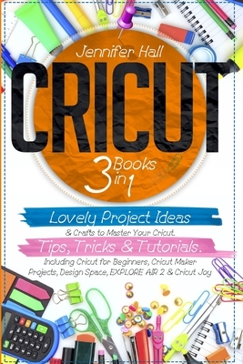 Cricut: 3 BOOKS IN 1: Lovely Project Ideas & Crafts to Master Your Cricut. Tips, Tricks & Tutorials. Including Cricut for Begi by Jennifer Hall