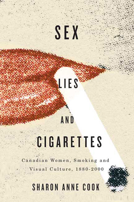 Sex, Lies, and Cigarettes: Canadian Women, Smoking, and Visual Culture, 1880-2000 by Sharon Anne Cook