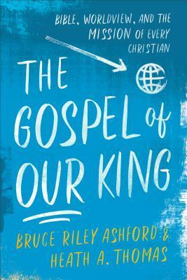 The Gospel of Our King: Bible, Worldview, and the Mission of Every Christian by Heath A. Thomas, Bruce Riley Ashford