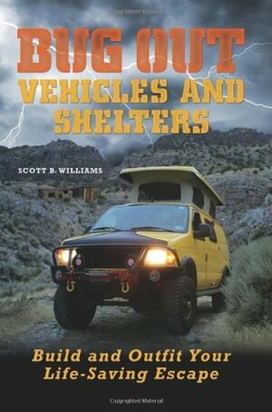 Bug Out Vehicles and Shelters: Build and Outfit Your Life-Saving Escape by Scott B. Williams