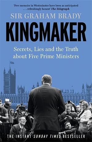 Kingmaker: Secrets, Lies, and the Truth about Five Prime Ministers by Sir Graham Brady