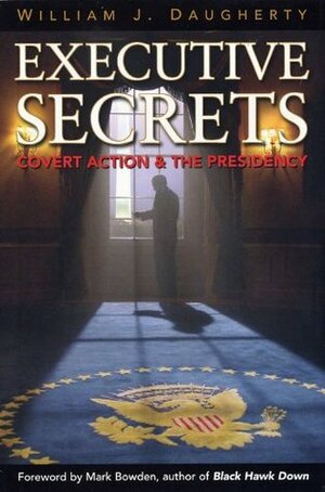 Executive Secrets: Covert Action and the Presidency by William J. Daugherty, Mark Bowden