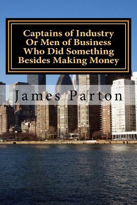 Captains of Industry Or Men of Business Who Did Something Besides Making Money by James Parton