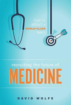 Recruiting the Future of Medicine: How to Attract a World-Class Team by David Wolfe