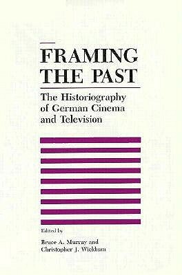 Framing the Past: The Historiograpy of German Cinema and Television by Christopher J. Wickham, Bruce Murray