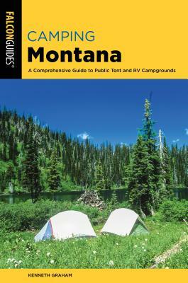 Camping Montana: A Comprehensive Guide to Public Tent and RV Campgrounds by Kenneth Graham