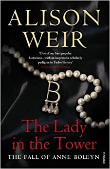 The Lady in the Tower: The Fall of Anne Boleyn by Alison Weir