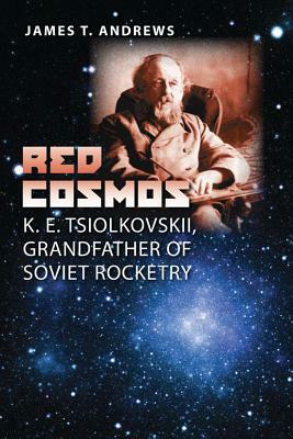 Red Cosmos: K. E. Tsiolkovskii, Grandfather of Soviet Rocketry by James T. Andrews