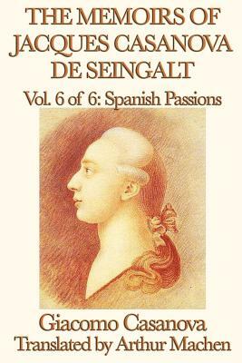 The Memoirs of Jacques Casanova de Seingalt Vol. 6 Spanish Passions by Giacomo Casanova, Arthur Machen