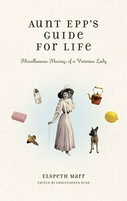 Aunt Epp's Guide for Life: Miscellaneous Musings of a Victorian Lady by Elspeth Marr, Christopher Rush
