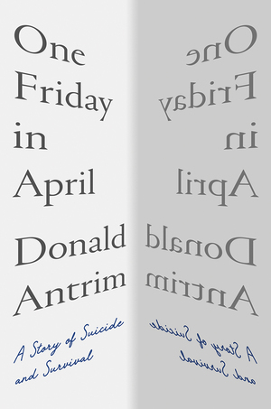 One Friday in April: A Story of Suicide and Survival by Donald Antrim