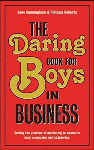 The Daring Book for Boys in Business: Solving the Problem of Marketing and Branding to Women by Philippa Roberts, Jane Cunningham