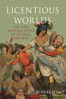 Licentious Worlds: Sex and Exploitation in Global Empires by Julie Peakman