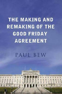 The Making and Remaking of the Good Friday Agreement by Paul Bew