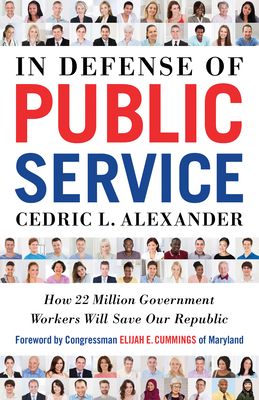 In Defense of Public Service: How 22 Million Government Workers Will Save Our Republic by Cedric L. Alexander