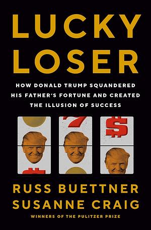 Lucky Loser: How Donald Trump Squandered His Father's Fortune and Created the Illusion of Success by Susanne Craig, Russ Buettner