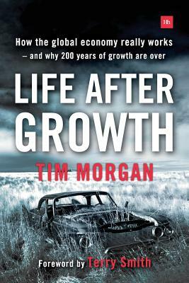 Life After Growth: How the Global Economy Really Works - And Why 200 Years of Growth Are Over by Tim Morgan