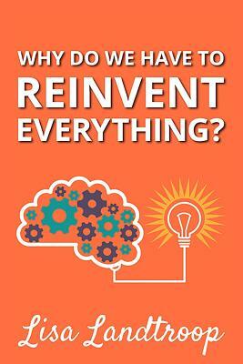 Why Do We Have to Reinvent Everything? by Lisa Landtroop