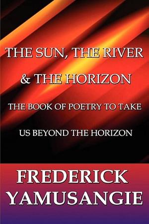 The Sun, the River and the Horizon: The Book of Poetry to Take Us Beyond the Horizon by Frederick Yamusangie