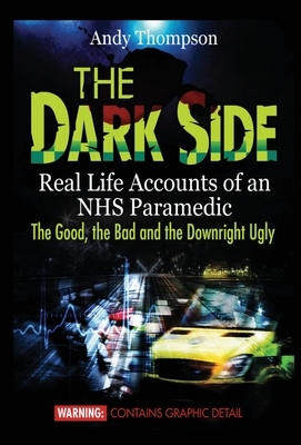 The Dark Side: Real Life Accounts of an NHS Paramedic the Good, the Bad and the Downright Ugly by Andy Thompson