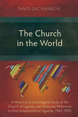 The Church in the World: A Historical-Ecclesiological Study of the Church of Uganda with Particular Reference to Post-Independence Uganda, 1962 by David Zac Niringiye