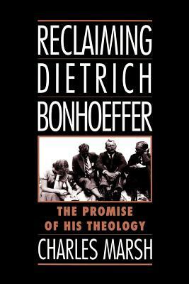 Reclaiming Dietrich Bonhoeffer: The Promise of His Theology by Charles Marsh