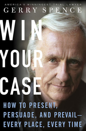 Win Your Case: How to Present, Persuade, and Prevail--Every Place, Every Time by Gerry Spence