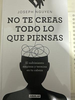 No te creas todo lo que piensas: El sufrimiento empieza y termina en tu cabeza / Don't Believe Everything You Think by Joseph Nguyen, Joseph Nguyen