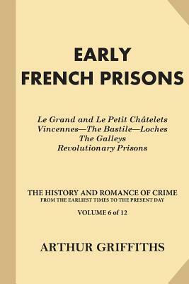 Early French Prisons: Le Grand and Le Petit Chatelets, Vincennes-The Bastile-Loches, The Galleys, Revolutionary Prisons by Arthur Griffiths
