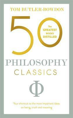50 Philosophy Classics: Your shortcut to the most important ideas on being, truth, and meaning by Tom Butler-Bowdon