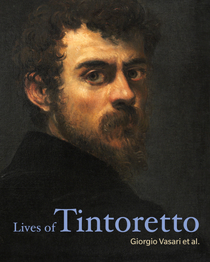 Lives of Tintoretto by Carlo Ridolfi, Marco Boschini, Giorgio Vasari, Raffaele Borghini, Veronica Franco, Andrea Calmo, Pietro Aretino