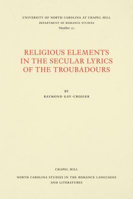Religious Elements in the Secular Lyrics of the Troubadours by Raymond Gay-Crosier