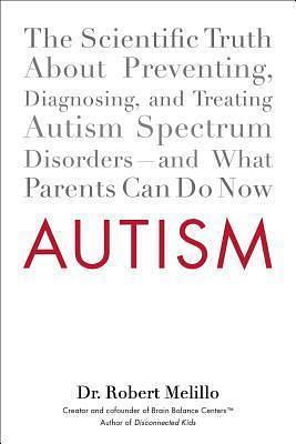 Autism: The Scientific Truth About Preventing, Diagnosing, and Treating Autism Spectrum Disorders--and What Parents Can Do Now by Robert Melillo, Robert Melillo