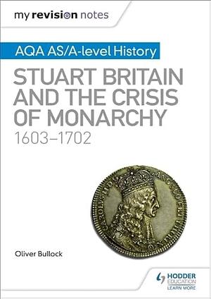 My Revision Notes: AQA AS/A-level History: Stuart Britain and the Crisis of Monarchy, 1603-1702 by Oliver Bullock