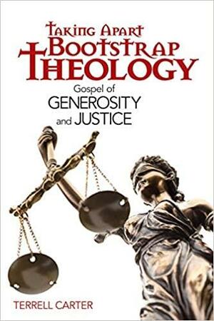 Taking Apart Bootstrap Theology: Gospel of Generosity and Justice by Terrell Carter