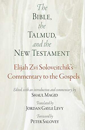 The Bible, the Talmud, and the New Testament: Elijah Zvi Soloveitchik's Commentary to the Gospels by Shaul Magid, Peter Salovey, Elijah Zvi Soloveitchik