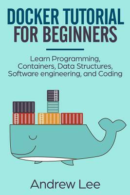 Docker Tutorial for Beginners: Learn Programming, Containers, Data Structures, Software Engineering, and Coding by Andrew Lee