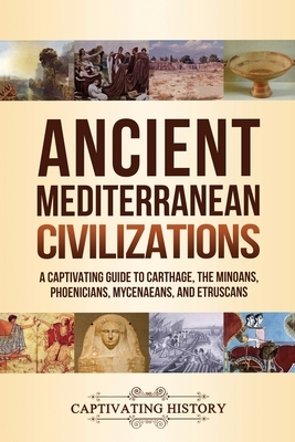 Ancient Mediterranean Civilizations: A Captivating Guide to Carthage, the Minoans, Phoenicians, Mycenaeans, and Etruscans by Captivating History