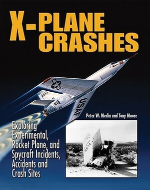 X-Plane Crashes: Exploring Experimental, Rocket Plane, and Spycraft Incidents, Accidents and Crash Sites by Tony Moore, Peter W. Merlin