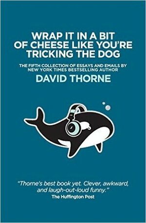 Wrap It In A Bit of Cheese Like You're Tricking The Dog: The fifth collection of essays and emails by New York Times Best Selling author, David Thorne. by David Thorne