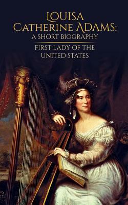 Louisa Catherine Adams: A Short Biography: First Lady of the United States by Doug West