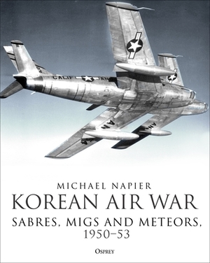 Korean Air War: Sabres, Migs and Meteors, 1950-53 by Michael Napier