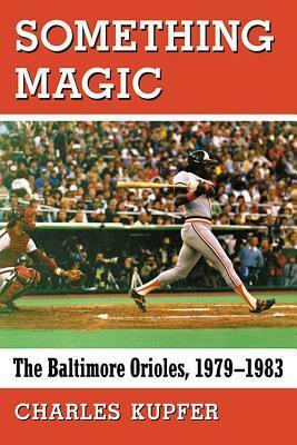 Something Magic: The Baltimore Orioles, 1979-1983 by Charles Kupfer