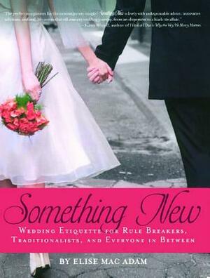 Something New: Wedding Etiquette for Rule Breakers, Traditionalists, and Everyone in Between by Elise Mac Adam